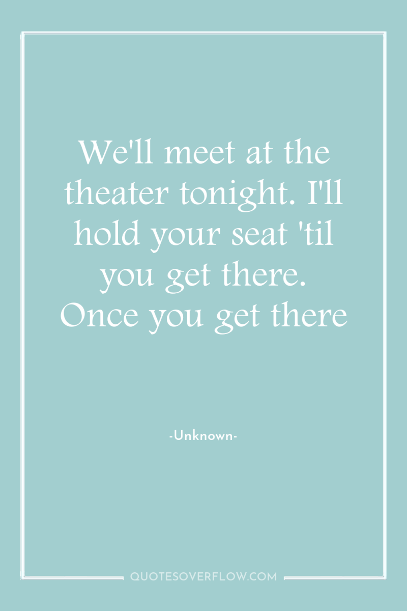 We'll meet at the theater tonight. I'll hold your seat...