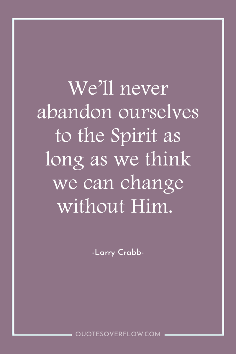 We’ll never abandon ourselves to the Spirit as long as...