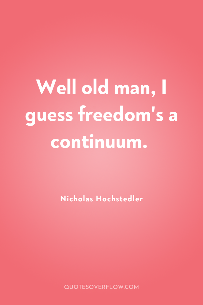 Well old man, I guess freedom's a continuum. 