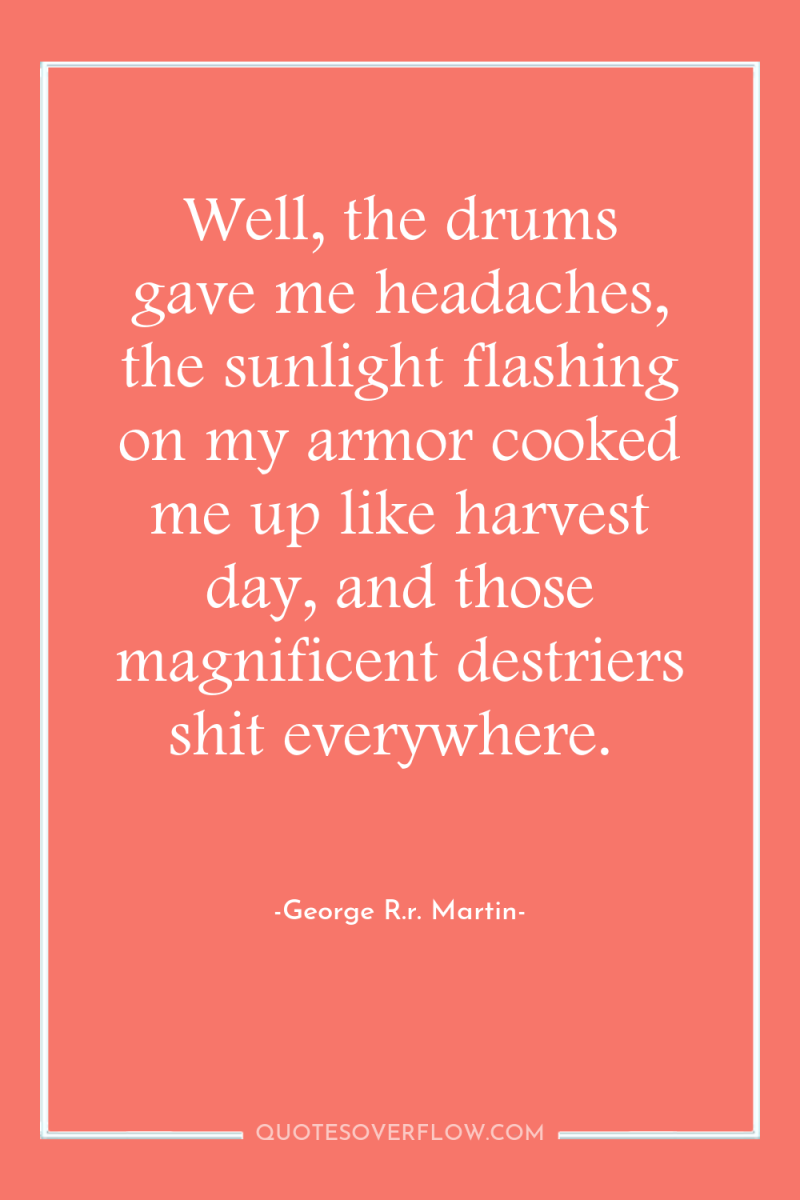 Well, the drums gave me headaches, the sunlight flashing on...