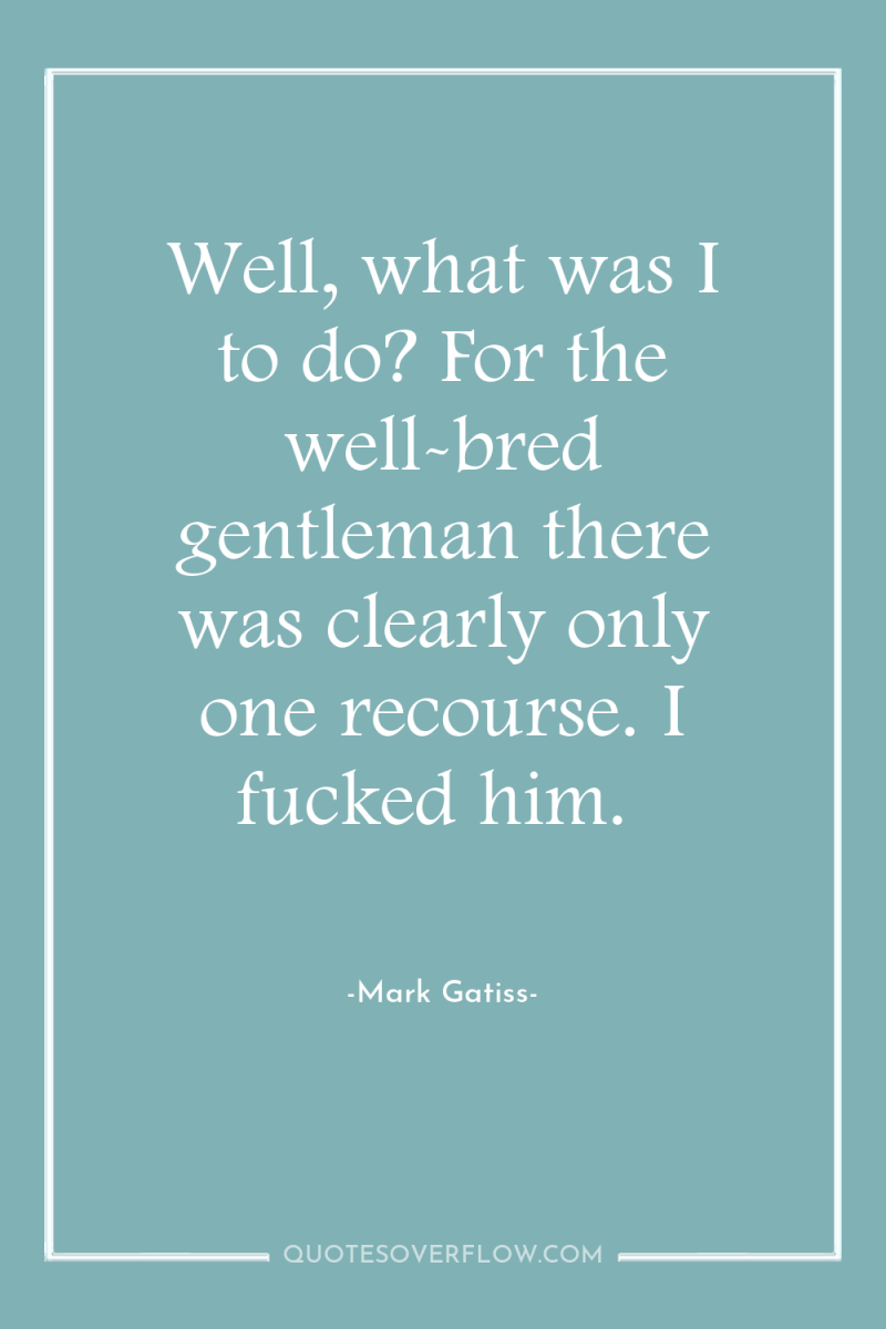 Well, what was I to do? For the well-bred gentleman...