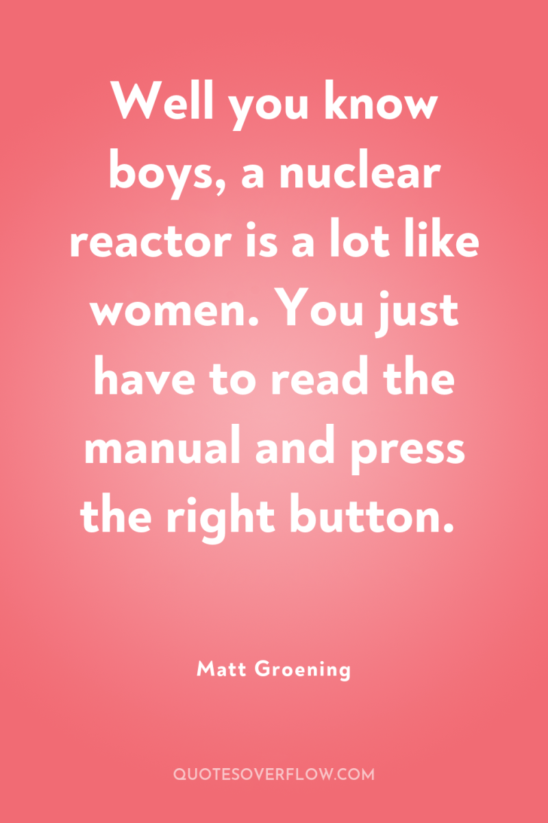 Well you know boys, a nuclear reactor is a lot...