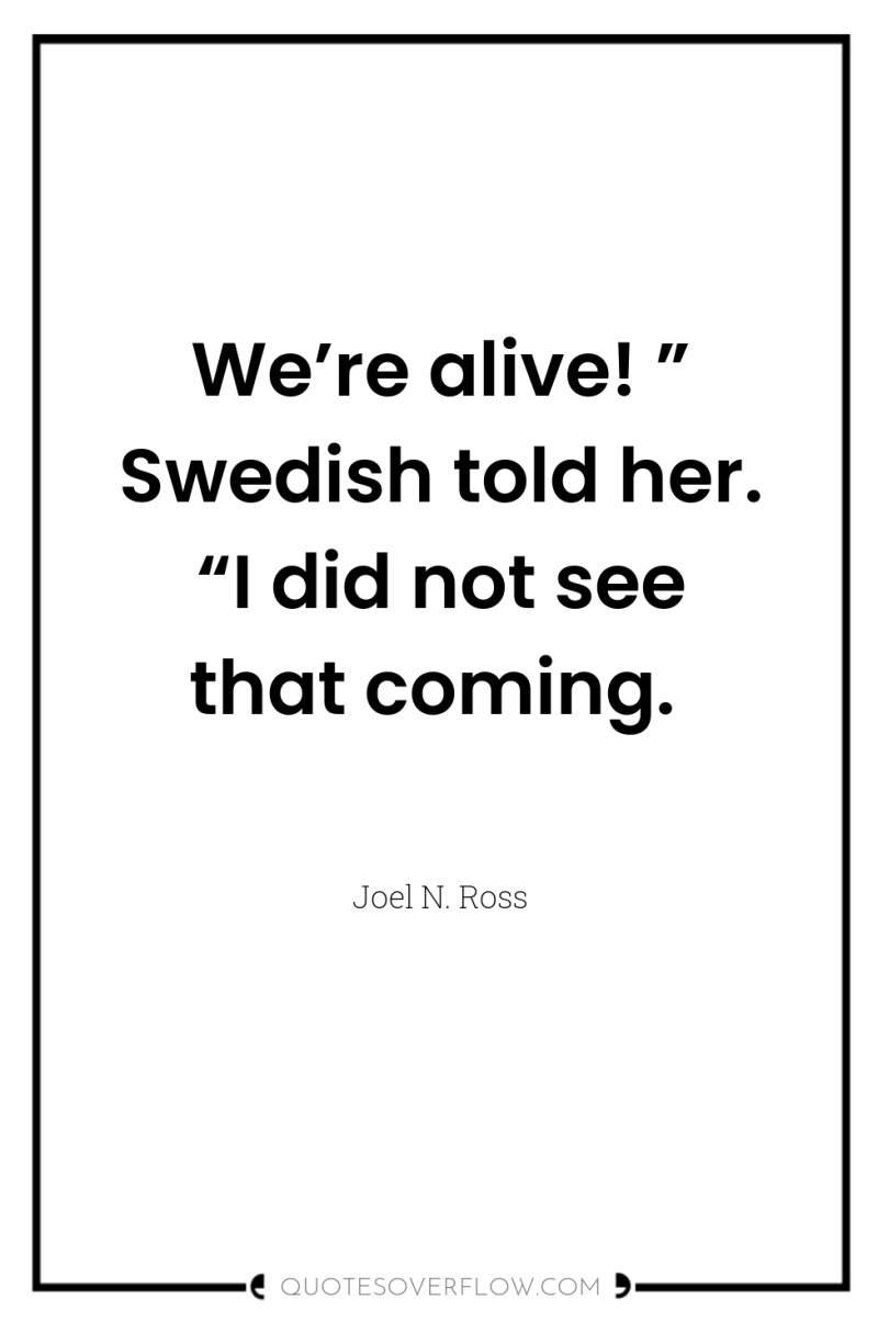 We’re alive! ” Swedish told her. “I did not see...