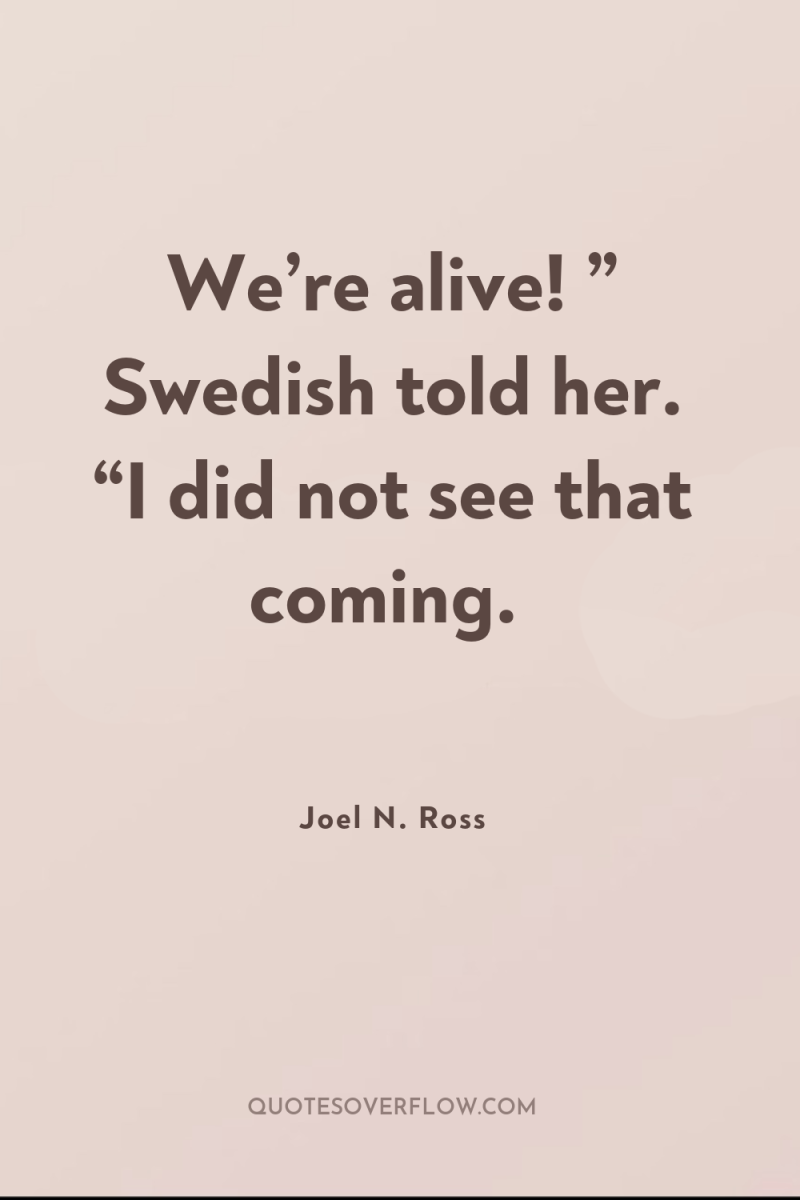 We’re alive! ” Swedish told her. “I did not see...