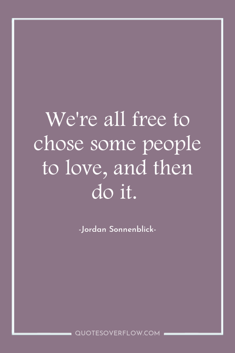 We're all free to chose some people to love, and...