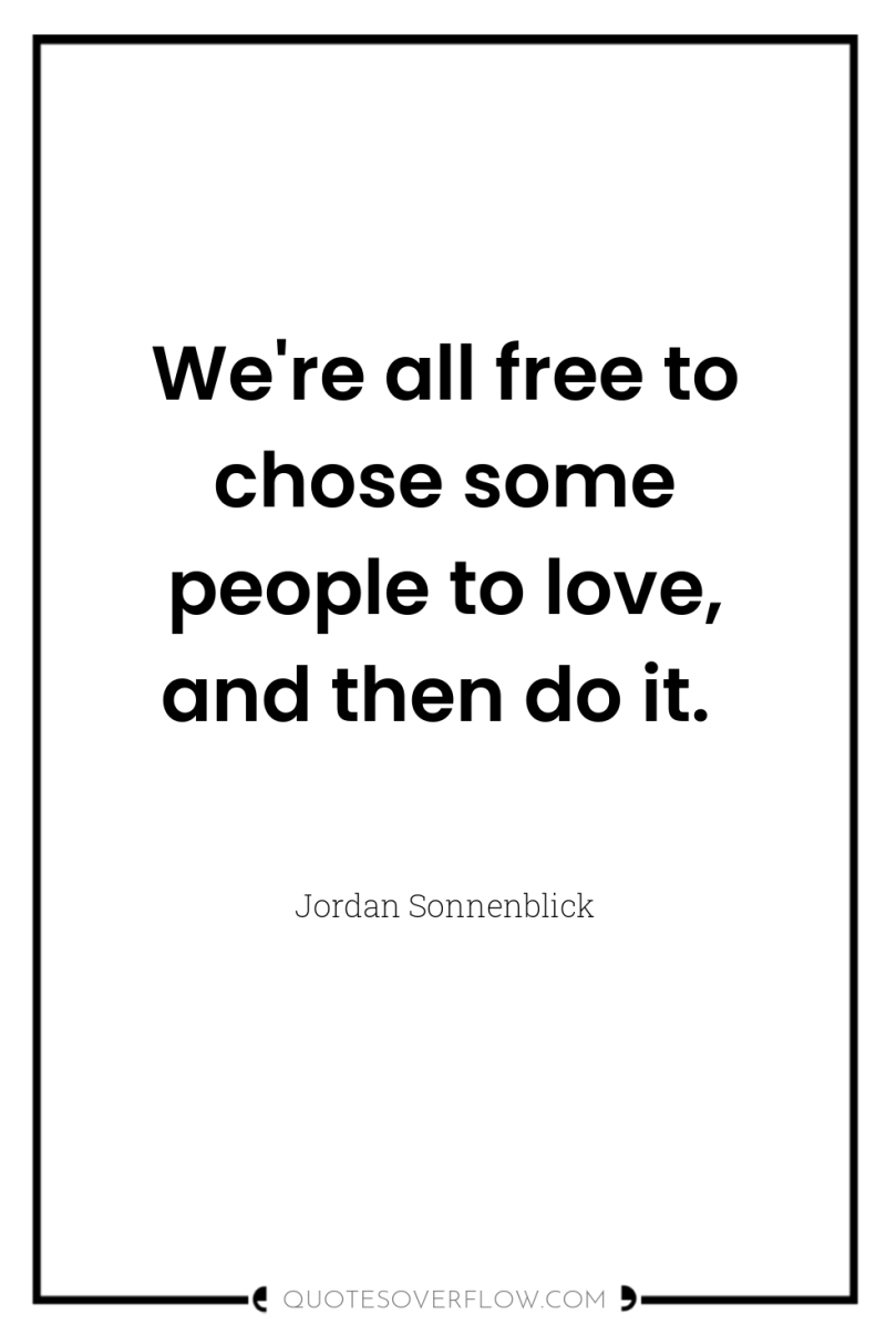 We're all free to chose some people to love, and...