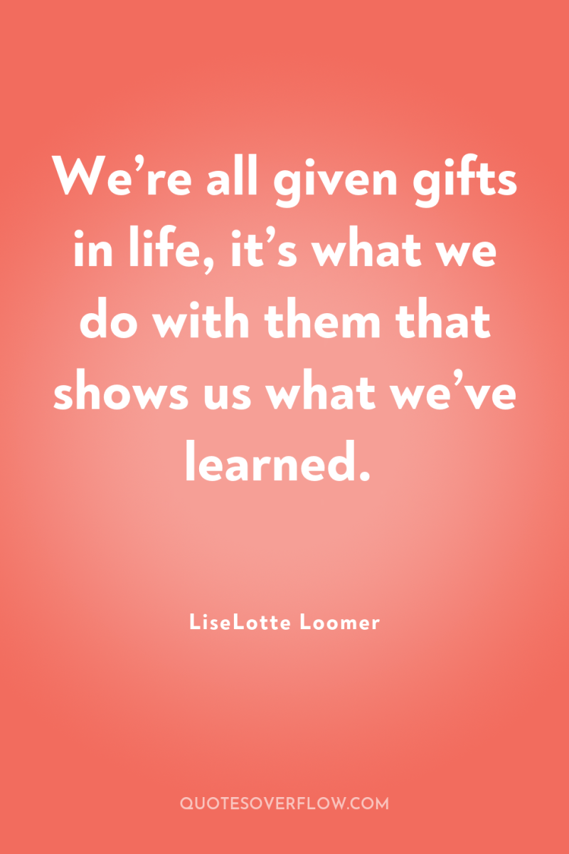We’re all given gifts in life, it’s what we do...