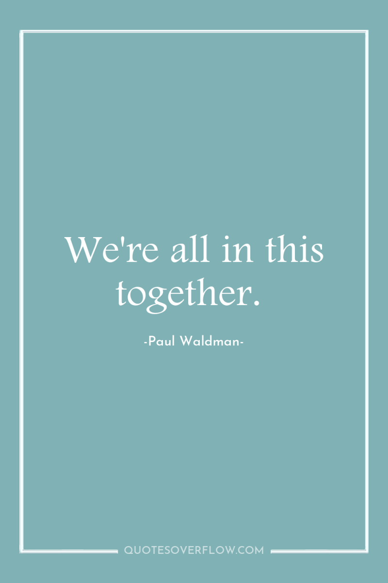 We're all in this together. 