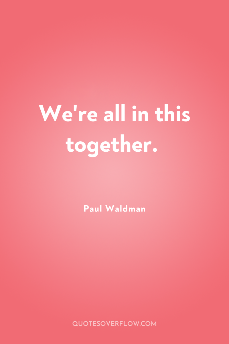 We're all in this together. 