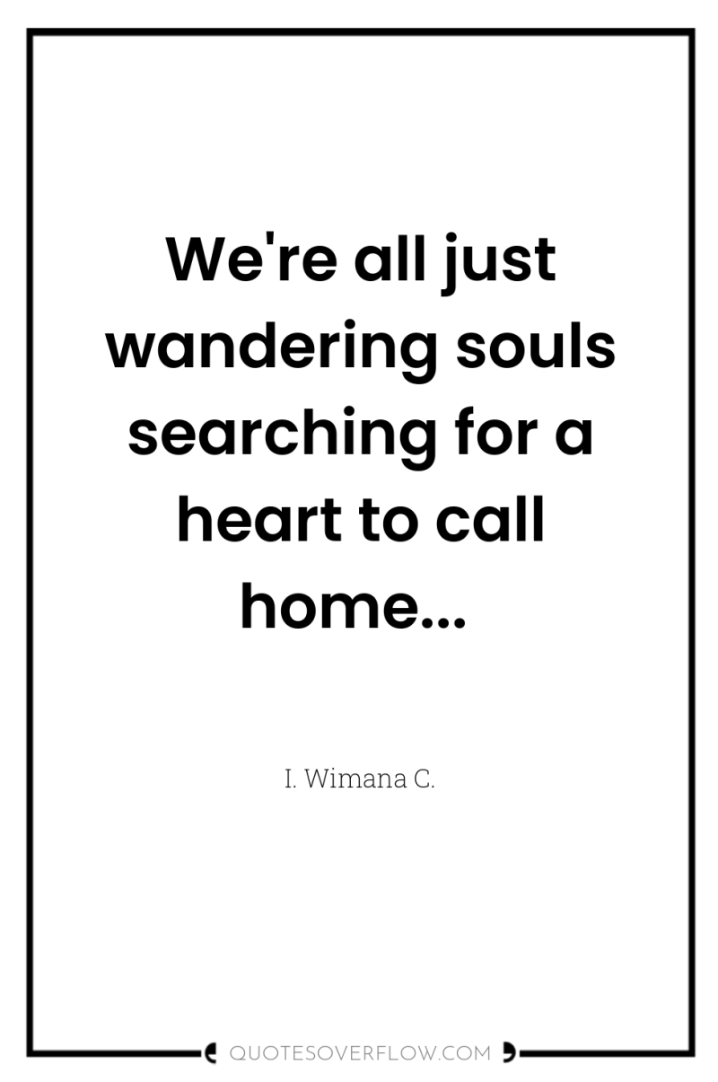 We're all just wandering souls searching for a heart to...