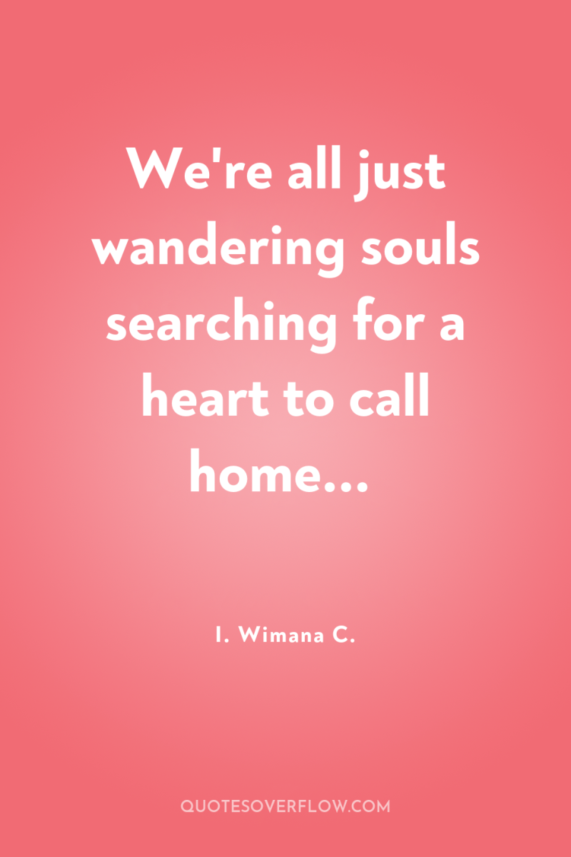 We're all just wandering souls searching for a heart to...