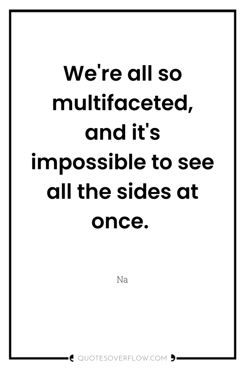 We're all so multifaceted, and it's impossible to see all...