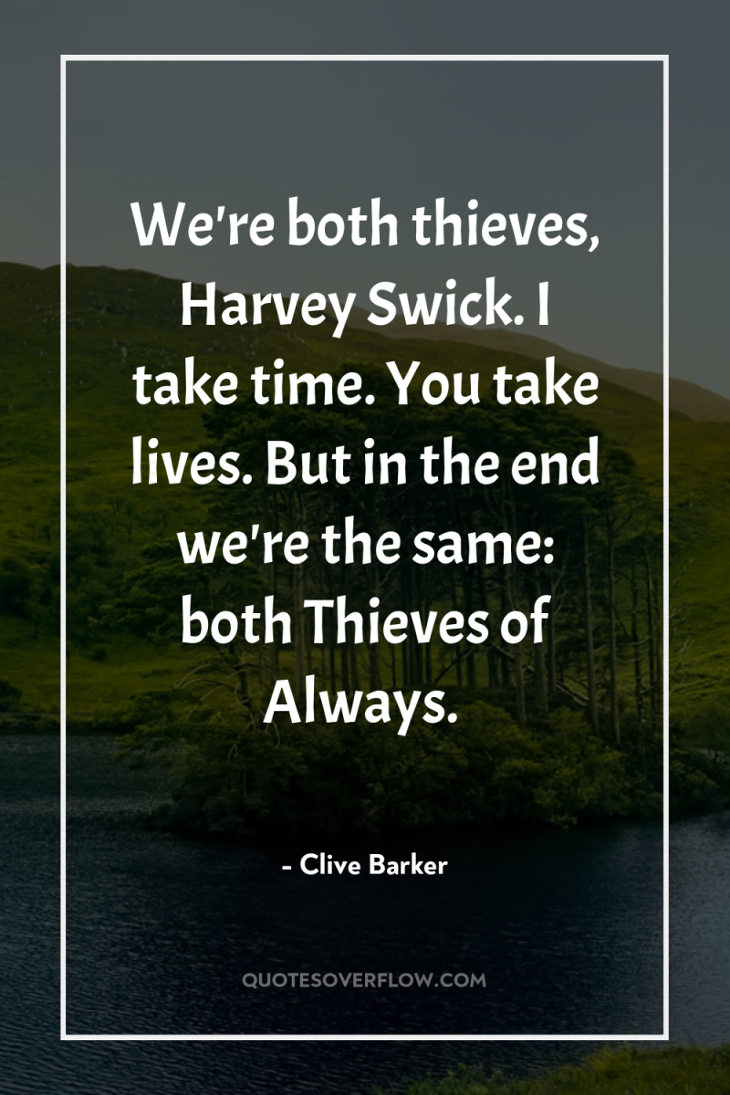We're both thieves, Harvey Swick. I take time. You take...