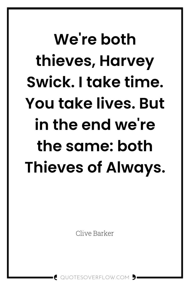 We're both thieves, Harvey Swick. I take time. You take...