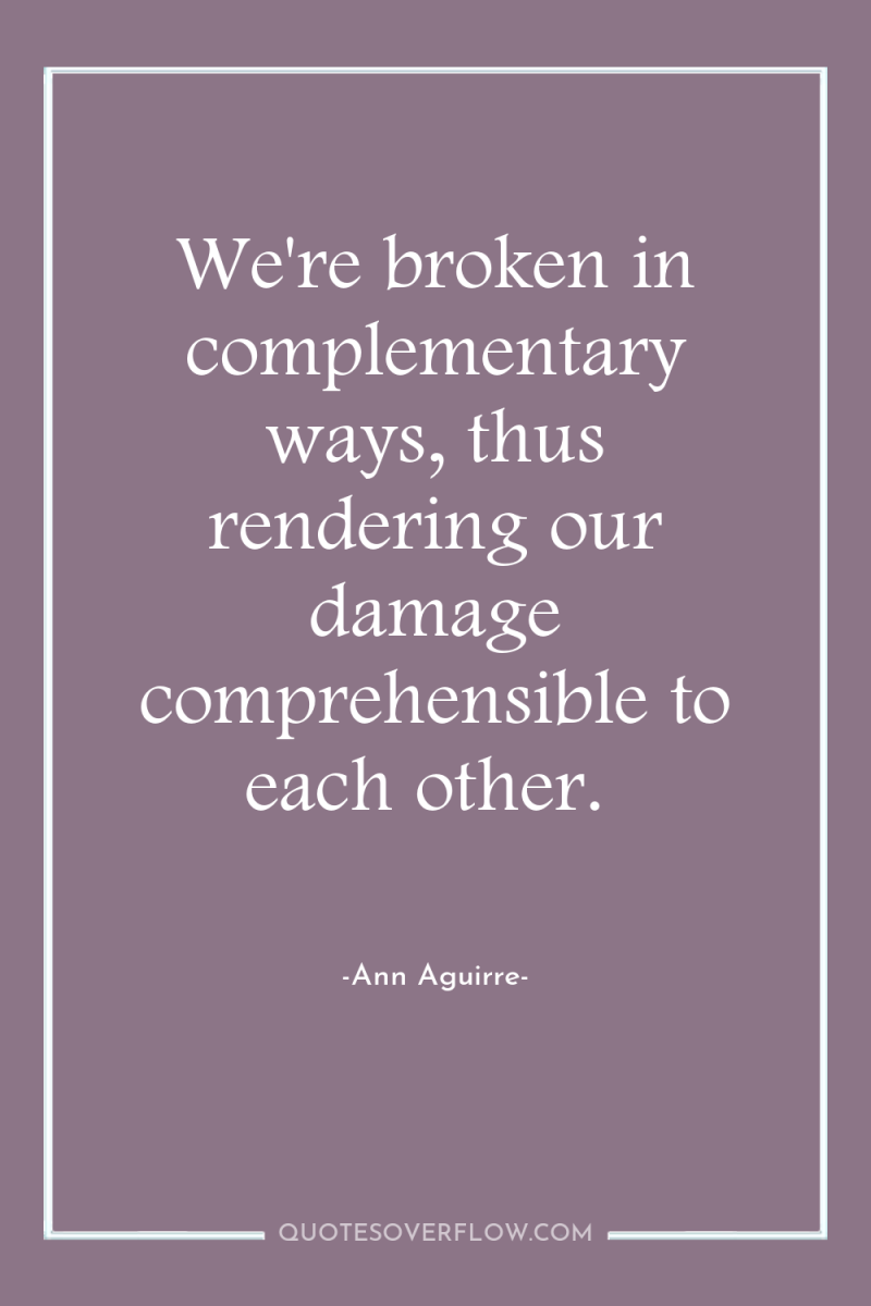 We're broken in complementary ways, thus rendering our damage comprehensible...
