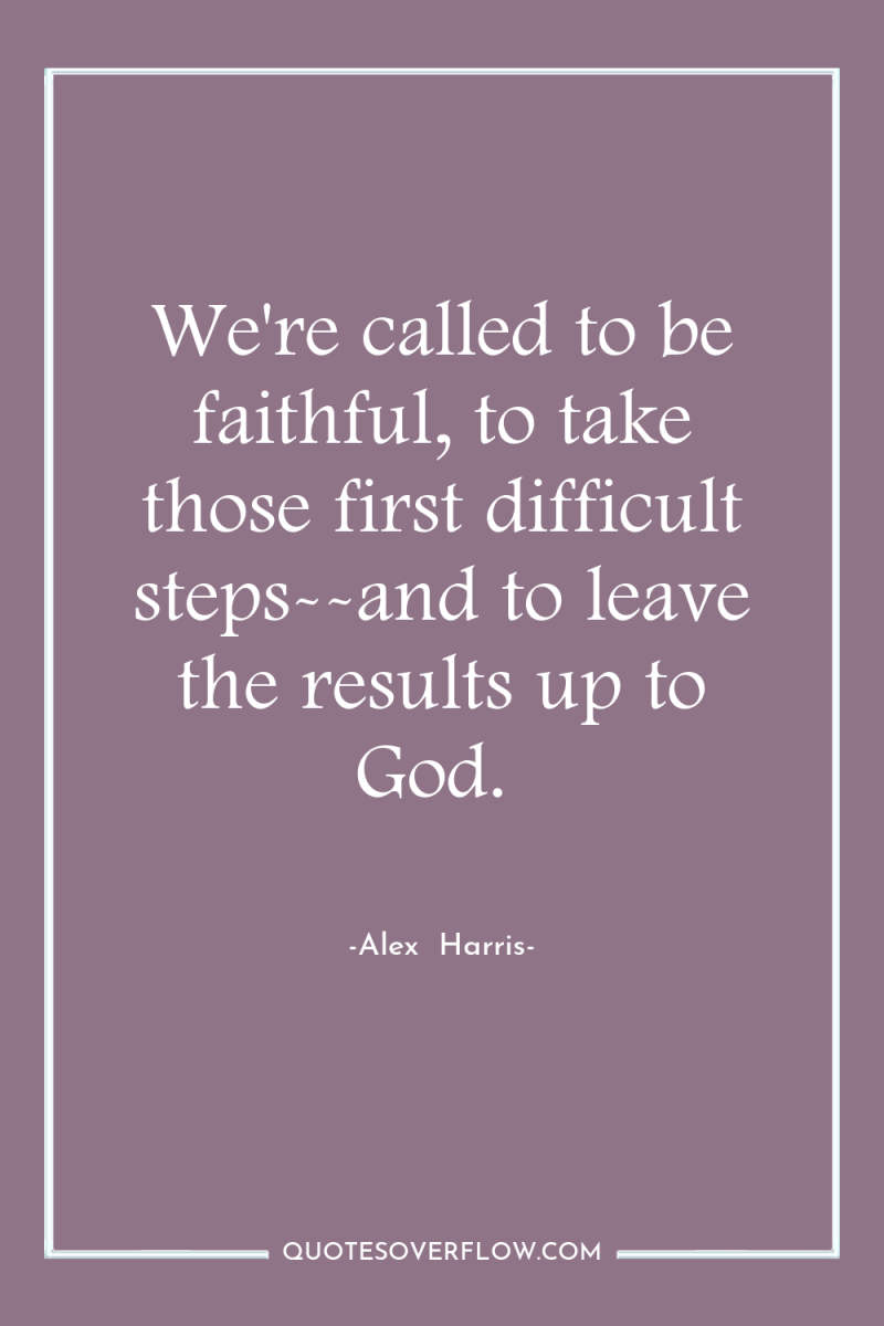 We're called to be faithful, to take those first difficult...