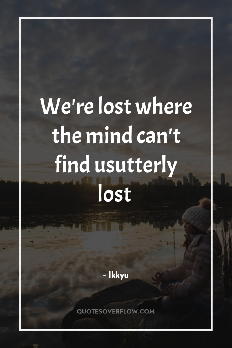 We're lost where the mind can't find usutterly lost 