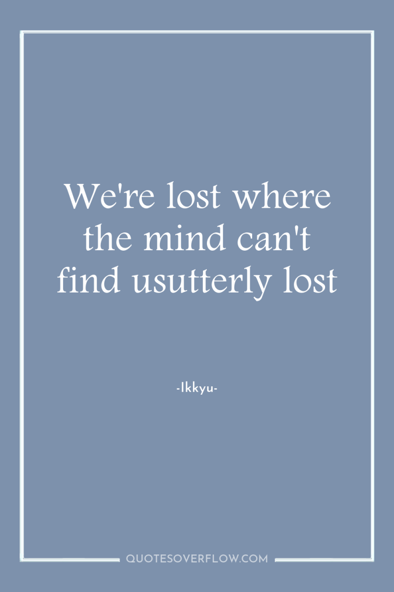 We're lost where the mind can't find usutterly lost 