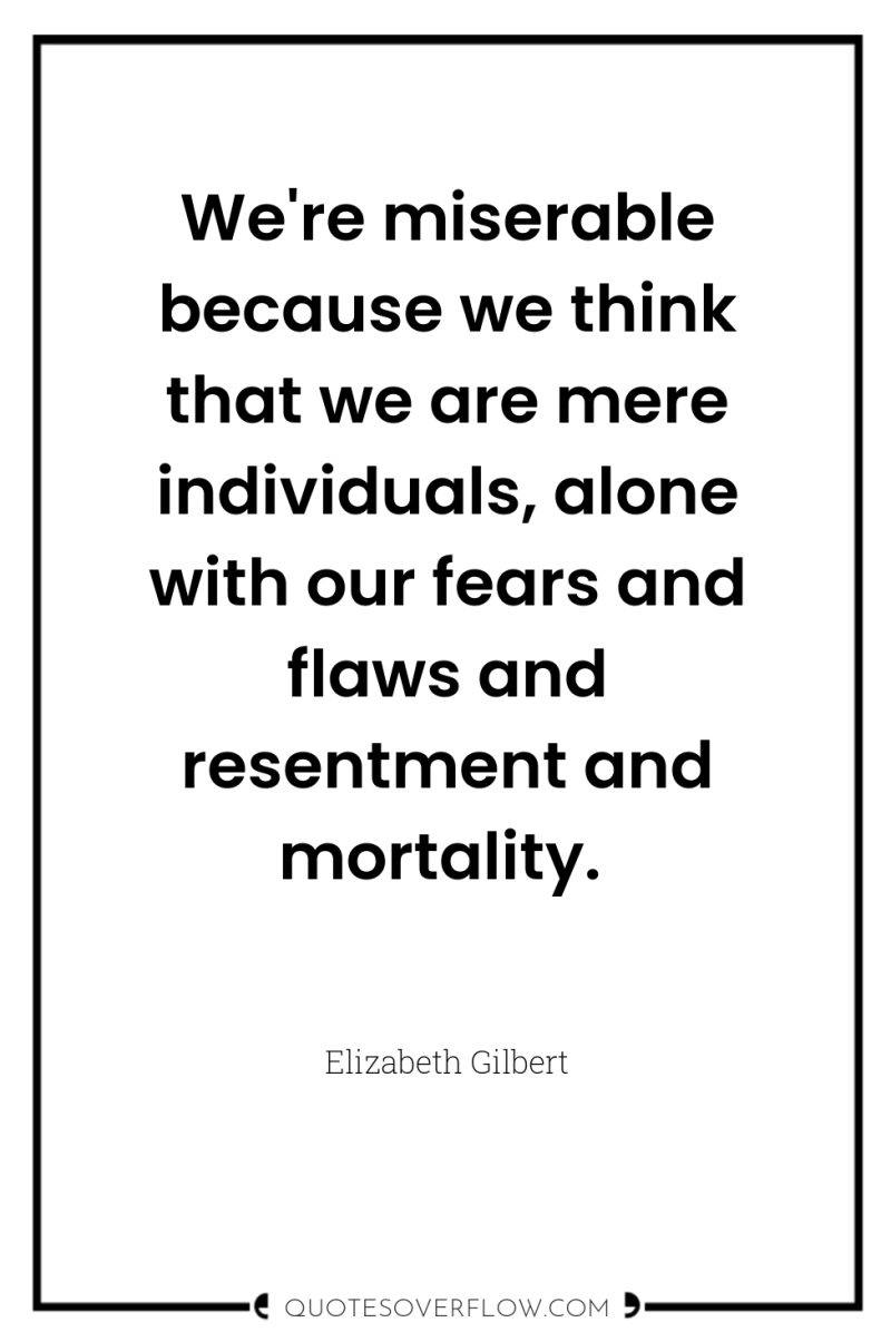 We're miserable because we think that we are mere individuals,...