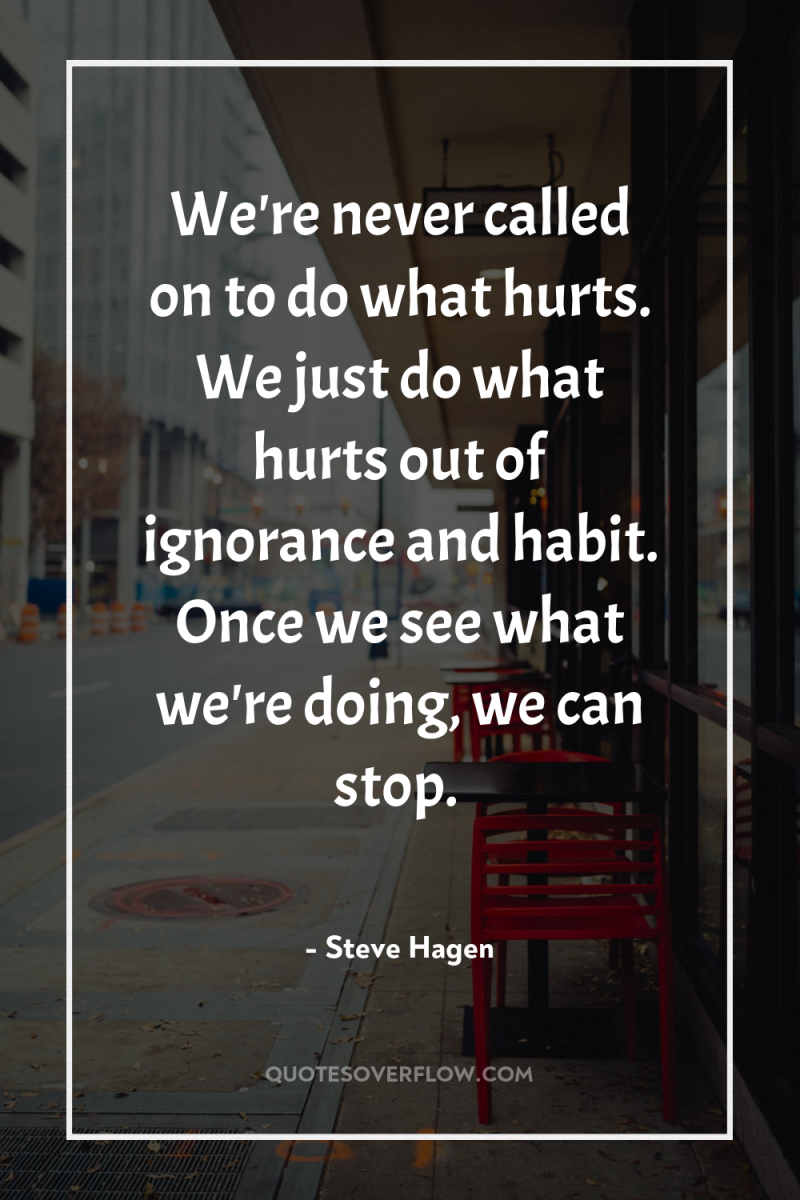 We're never called on to do what hurts. We just...
