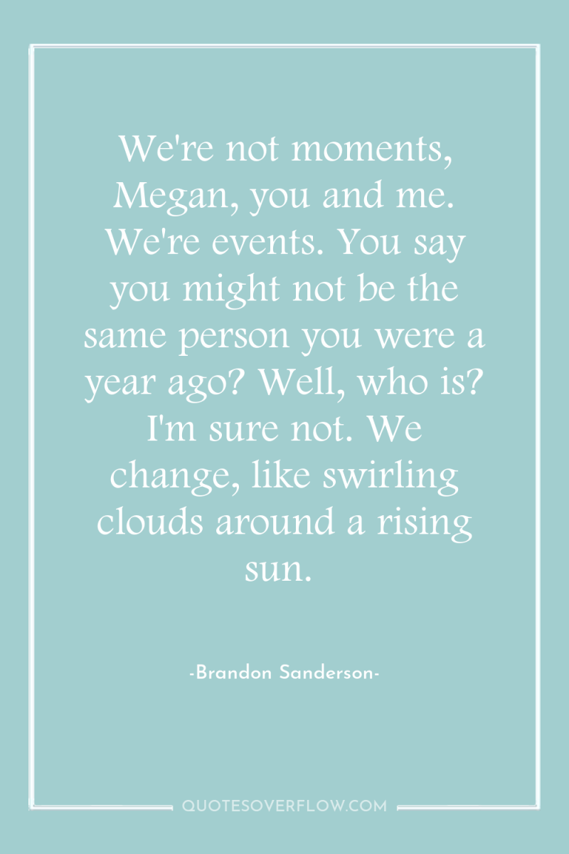 We're not moments, Megan, you and me. We're events. You...