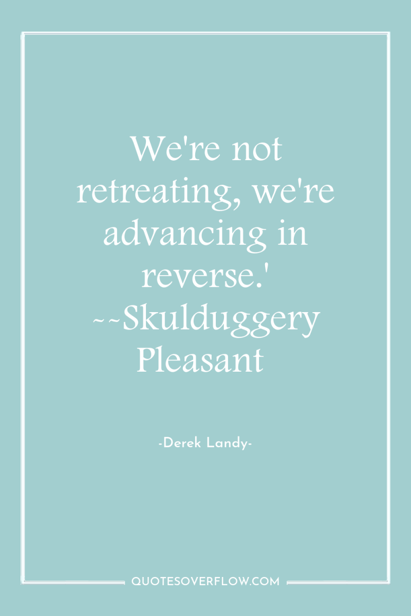 We're not retreating, we're advancing in reverse.' --Skulduggery Pleasant 