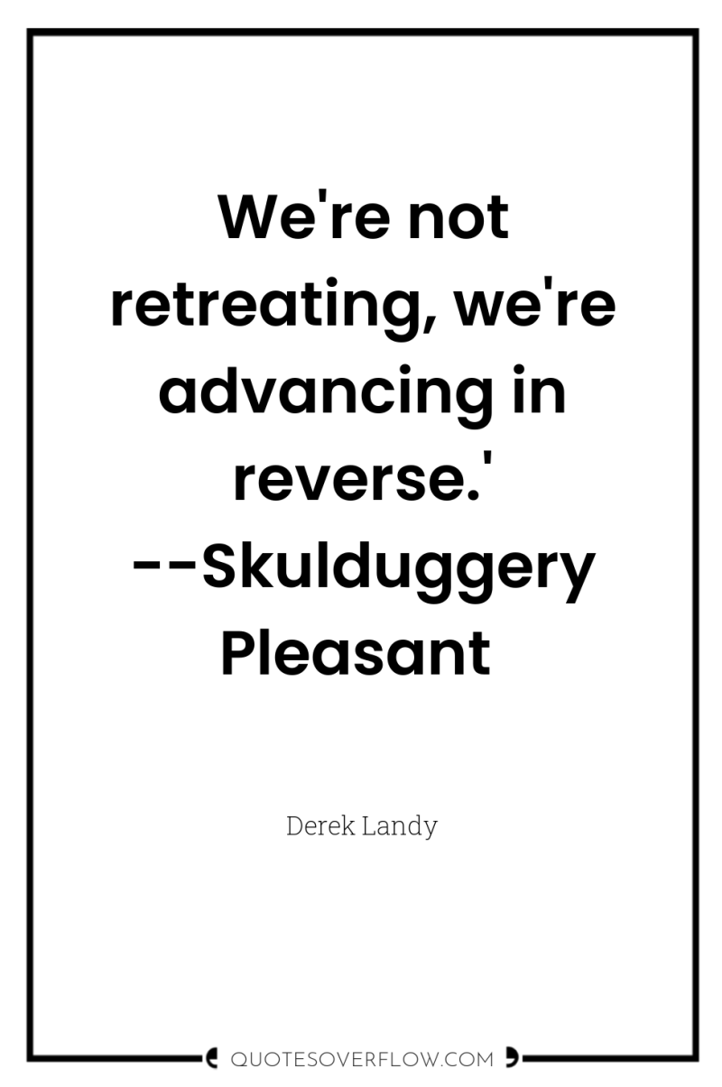 We're not retreating, we're advancing in reverse.' --Skulduggery Pleasant 