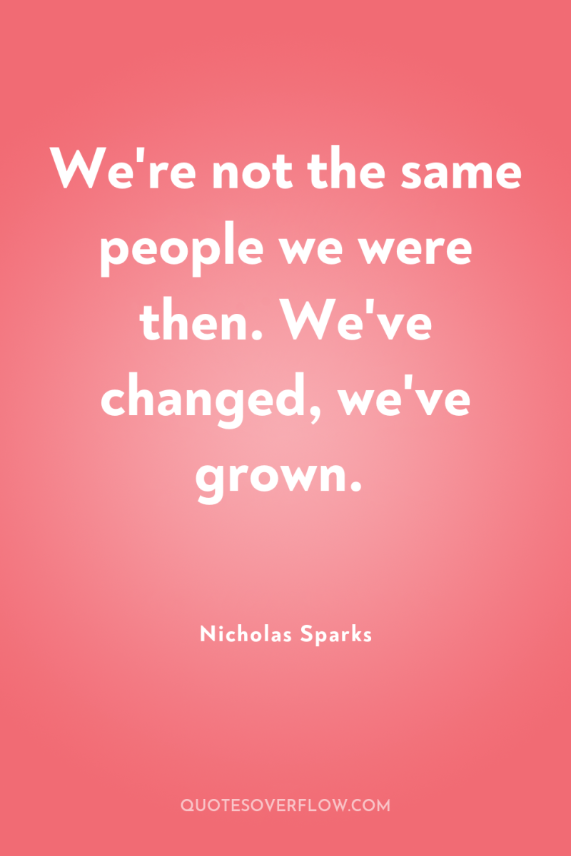 We're not the same people we were then. We've changed,...