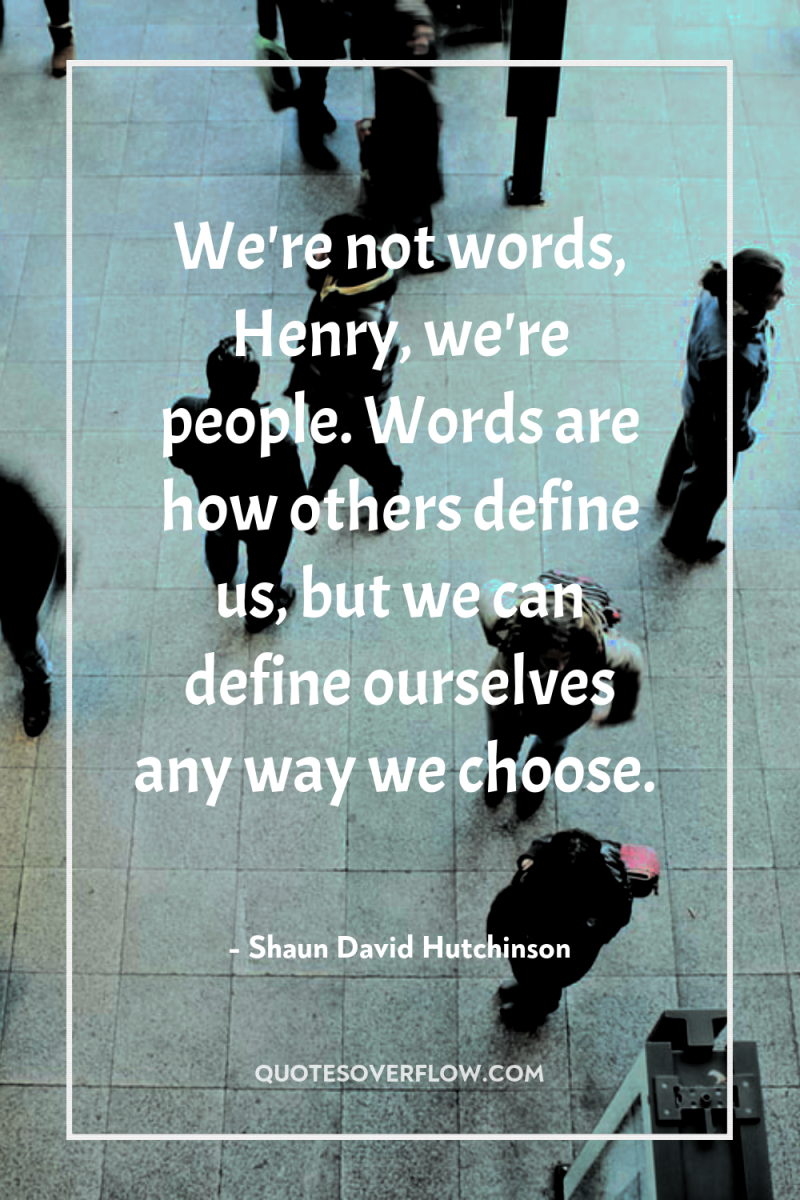 We're not words, Henry, we're people. Words are how others...