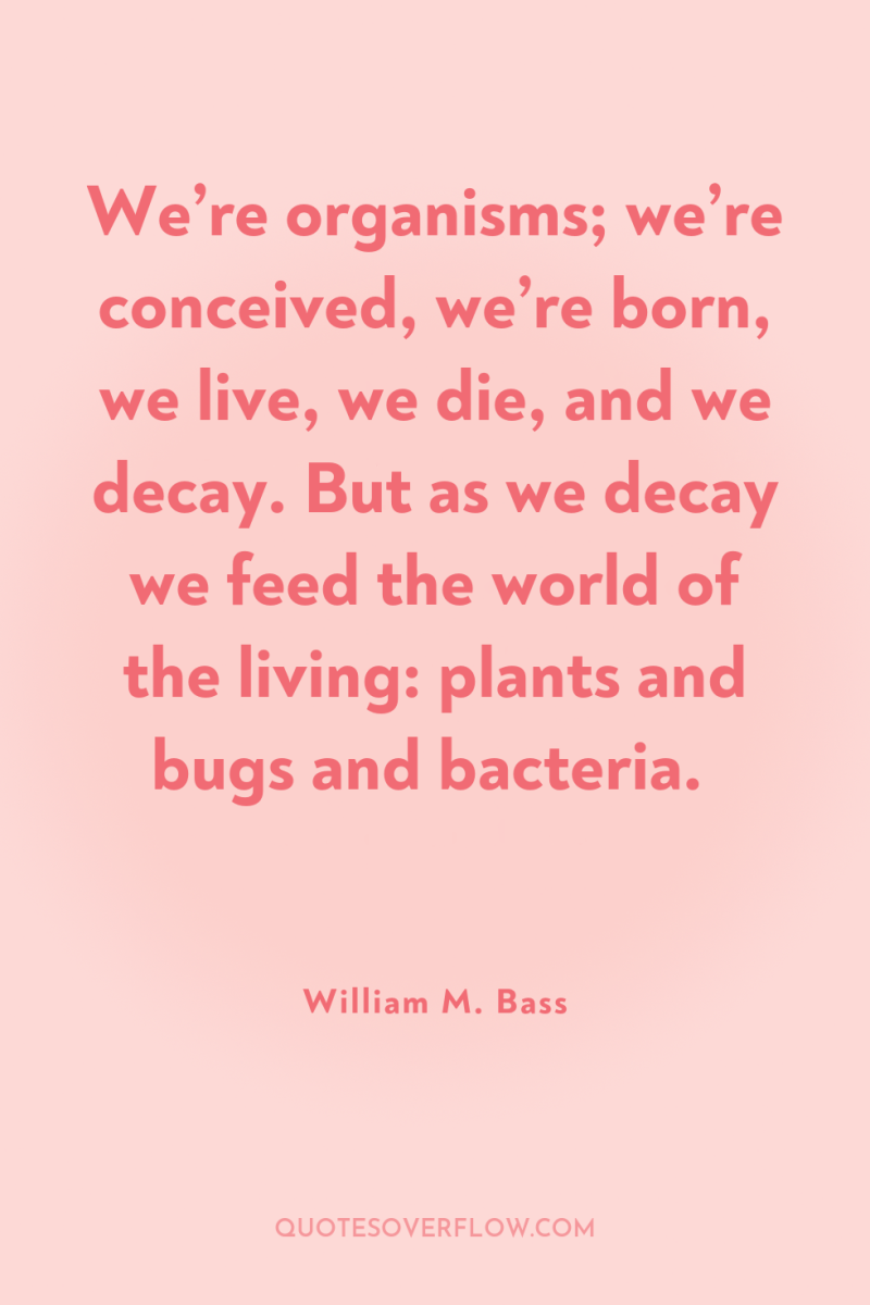 We’re organisms; we’re conceived, we’re born, we live, we die,...