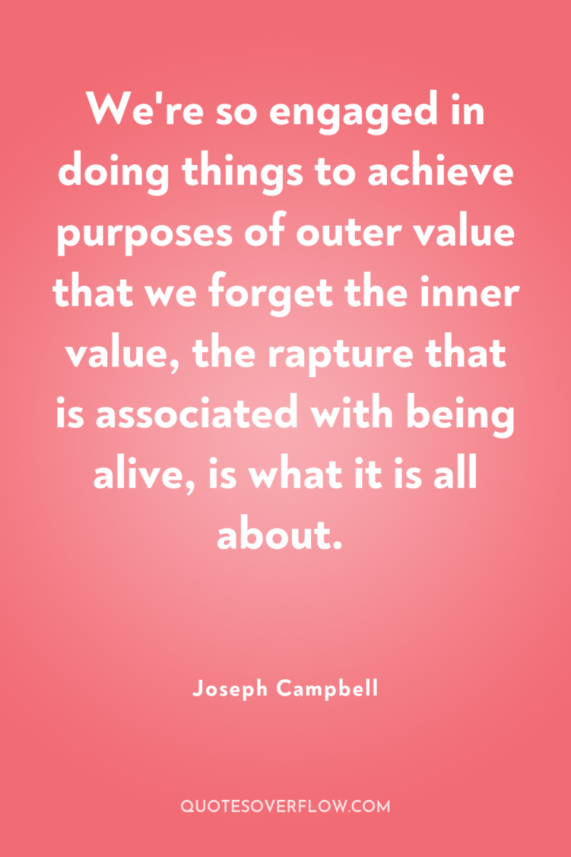 We're so engaged in doing things to achieve purposes of...