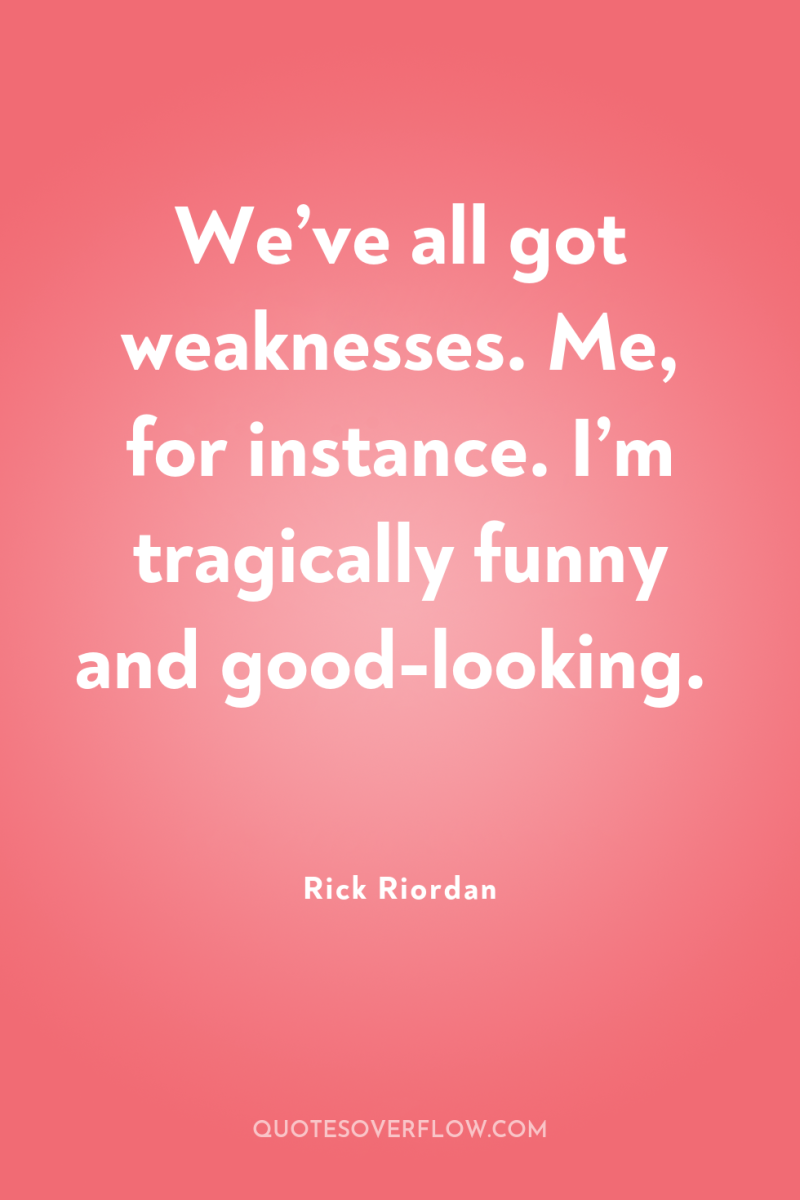 We’ve all got weaknesses. Me, for instance. I’m tragically funny...