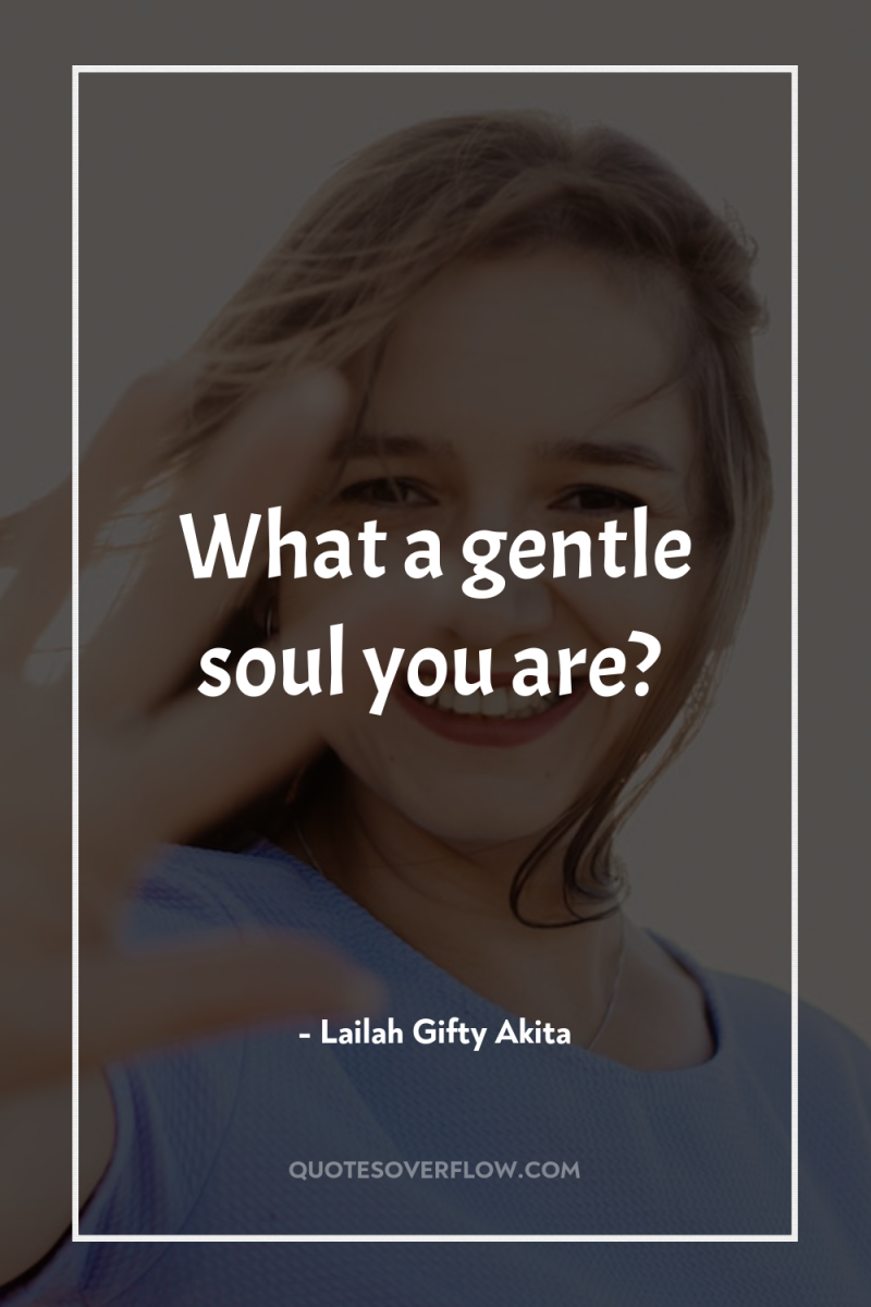 What a gentle soul you are? 