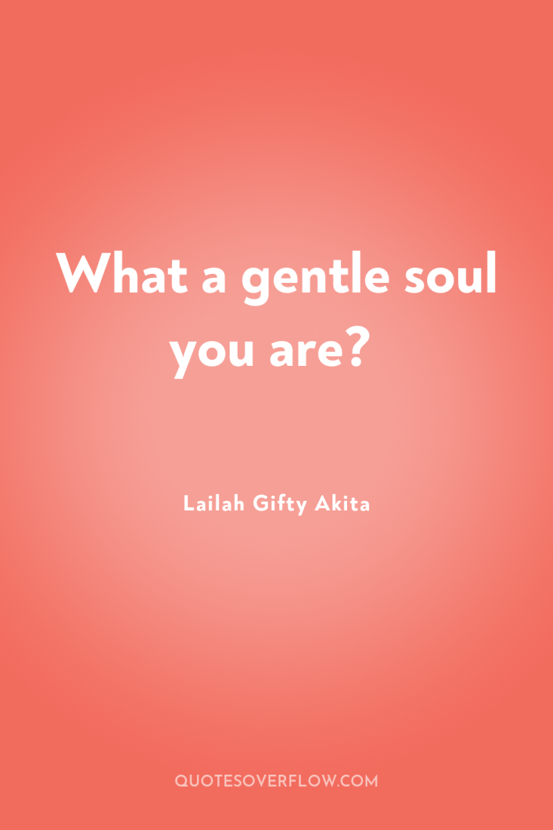 What a gentle soul you are? 