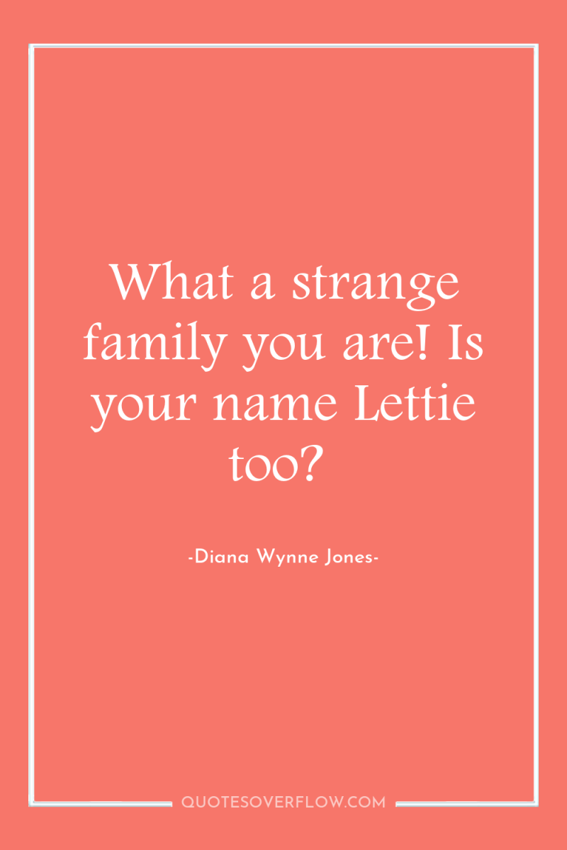 What a strange family you are! Is your name Lettie...