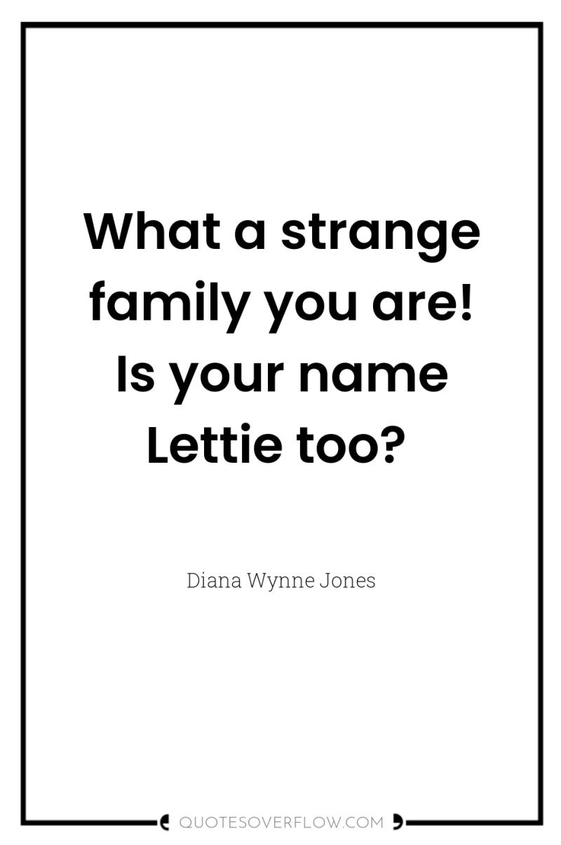 What a strange family you are! Is your name Lettie...