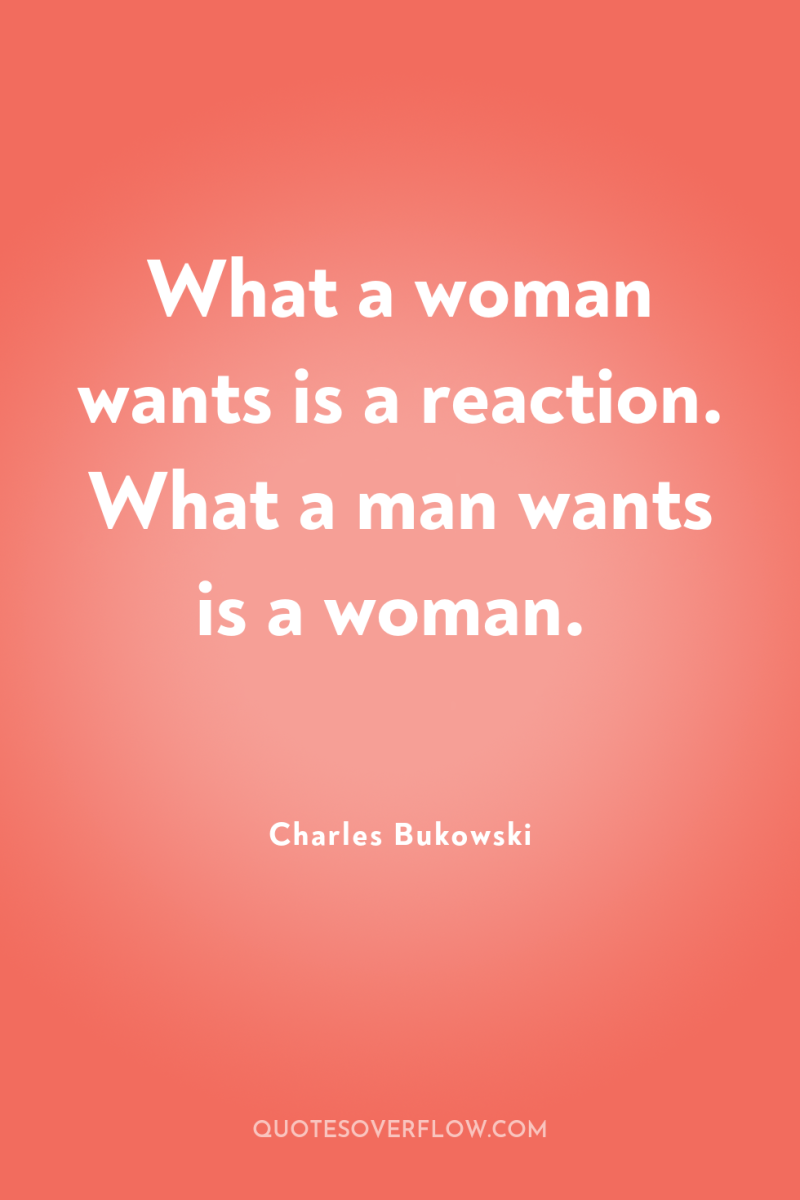What a woman wants is a reaction. What a man...