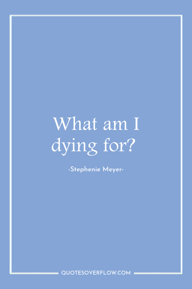 What am I dying for? 