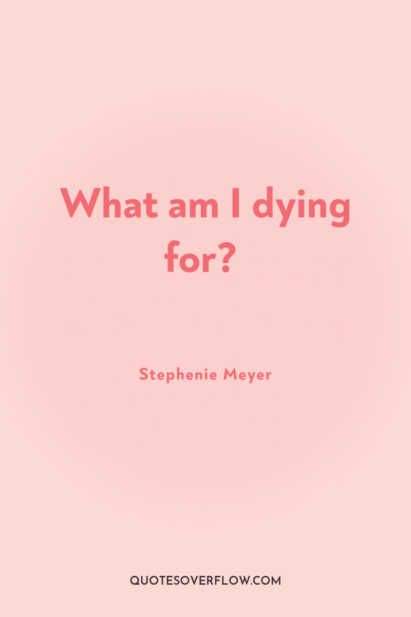 What am I dying for? 