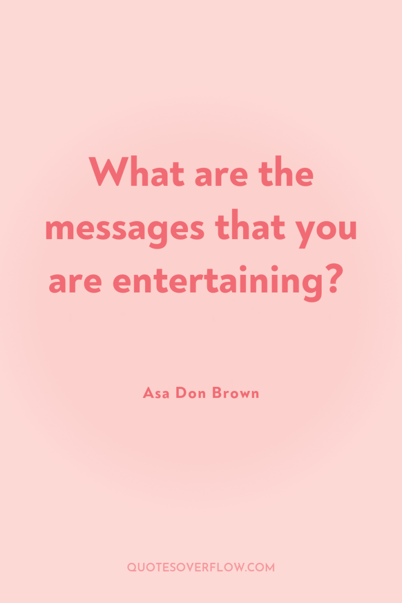 What are the messages that you are entertaining? 