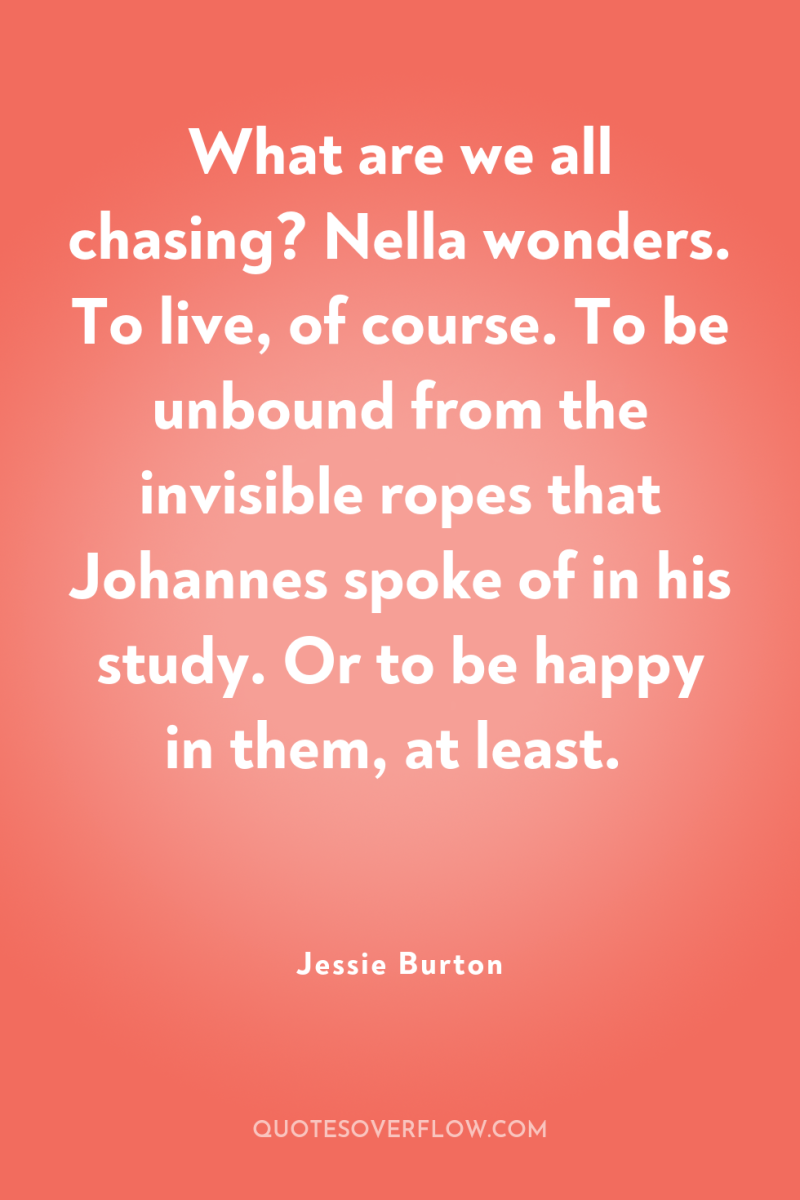 What are we all chasing? Nella wonders. To live, of...