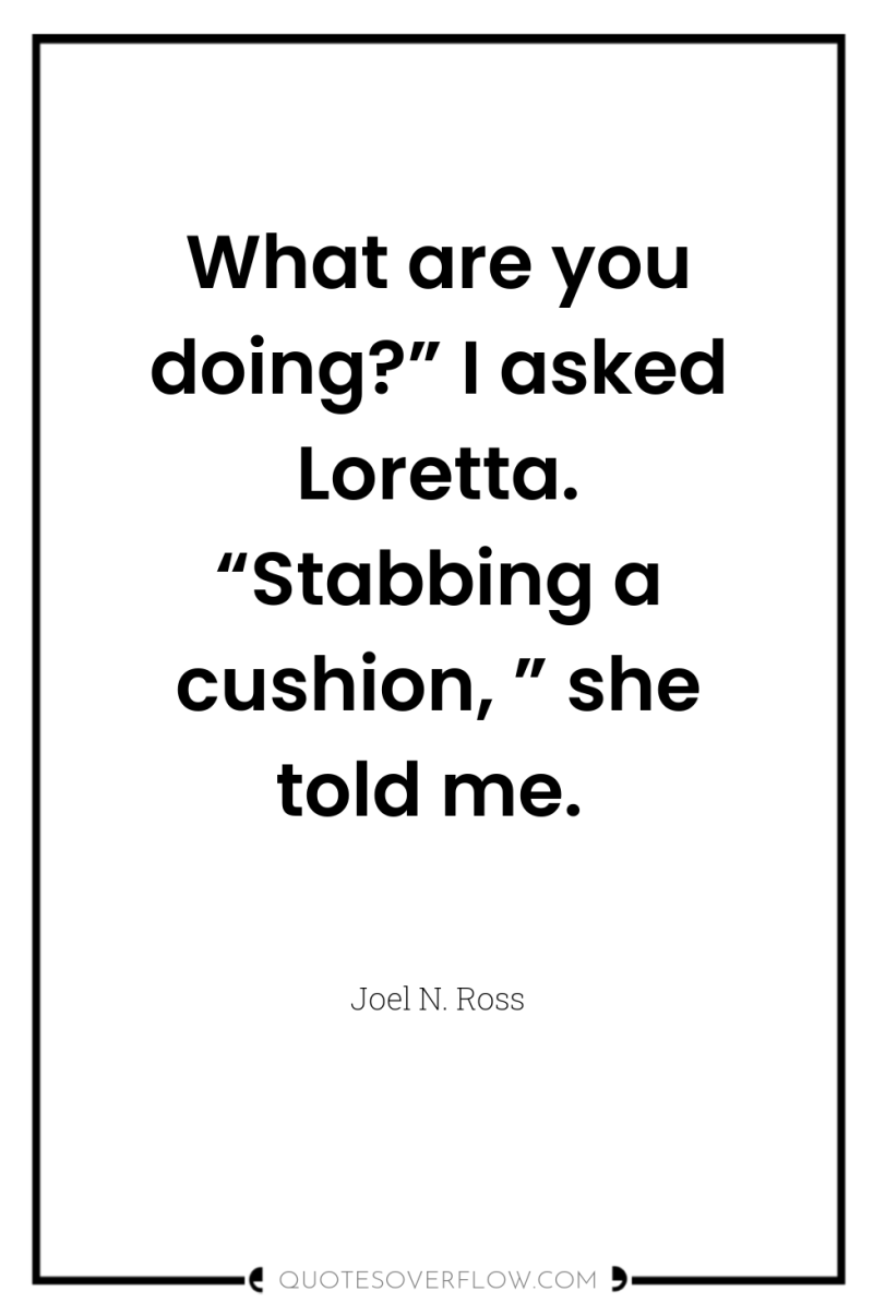 What are you doing?” I asked Loretta. “Stabbing a cushion,...