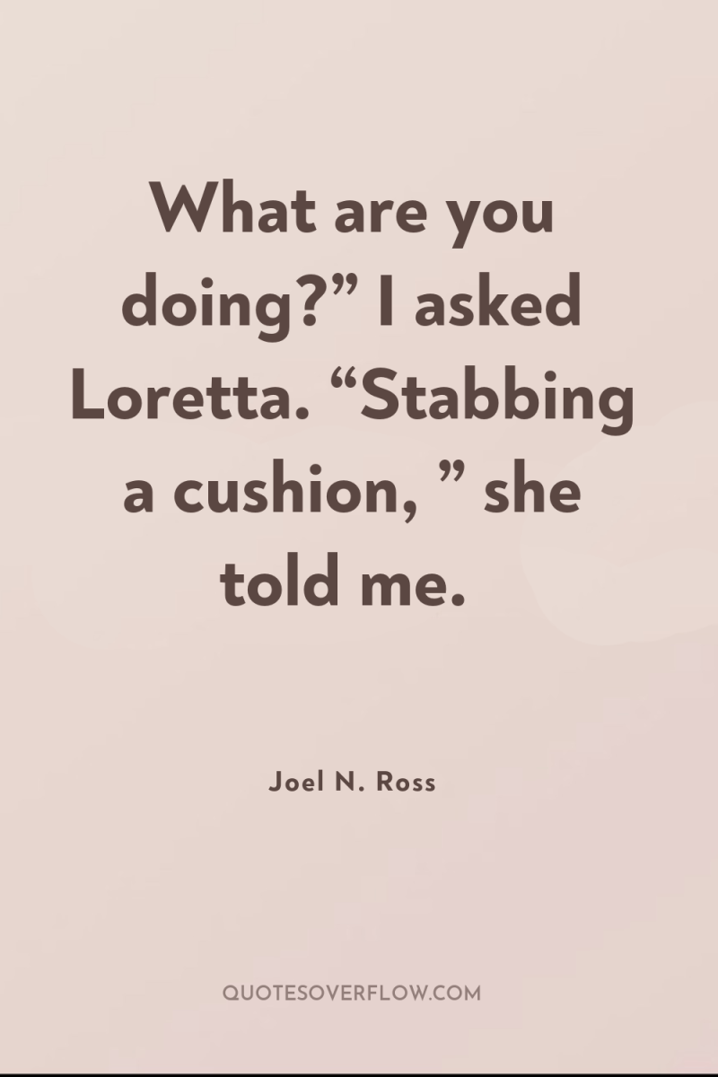 What are you doing?” I asked Loretta. “Stabbing a cushion,...