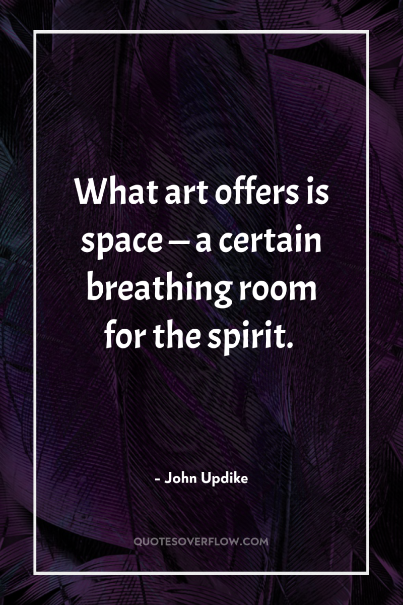 What art offers is space — a certain breathing room...