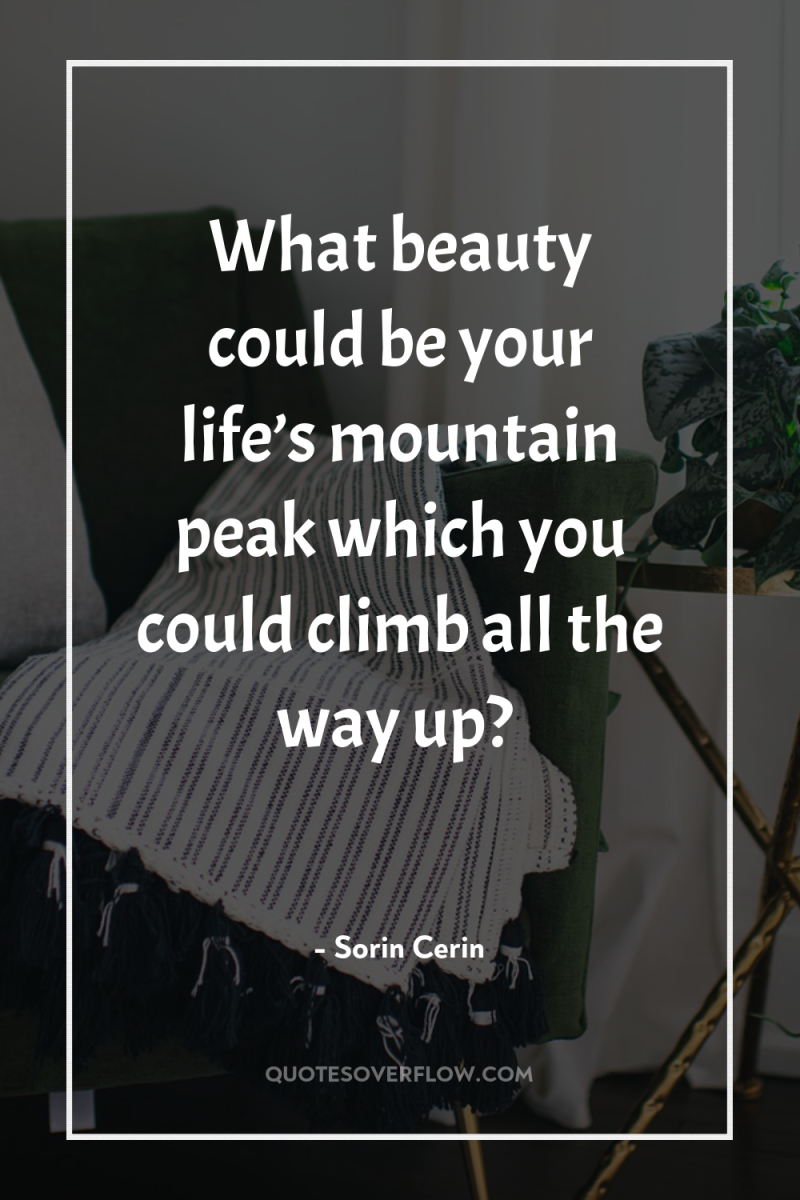 What beauty could be your life’s mountain peak which you...
