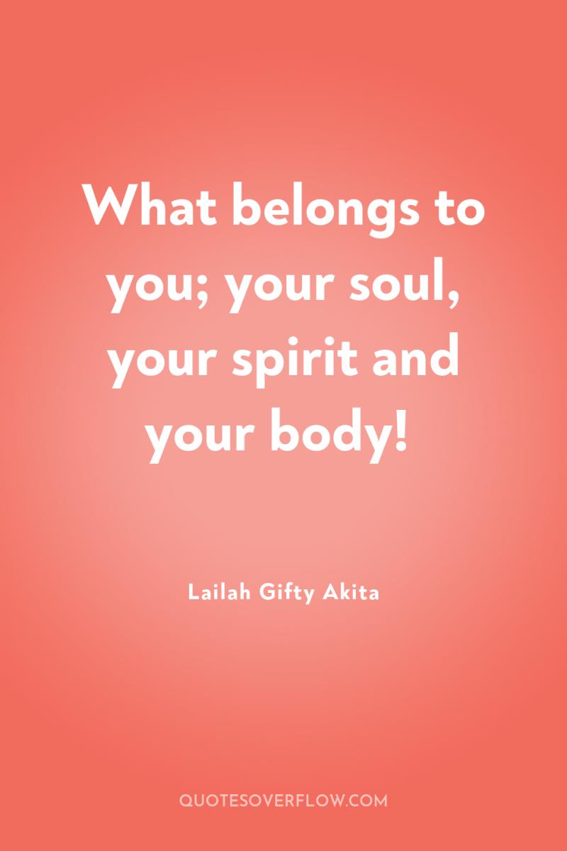 What belongs to you; your soul, your spirit and your...