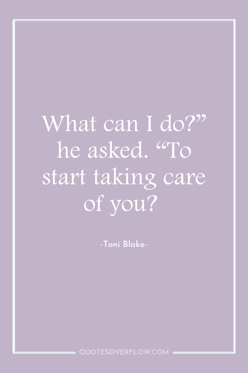What can I do?” he asked. “To start taking care...