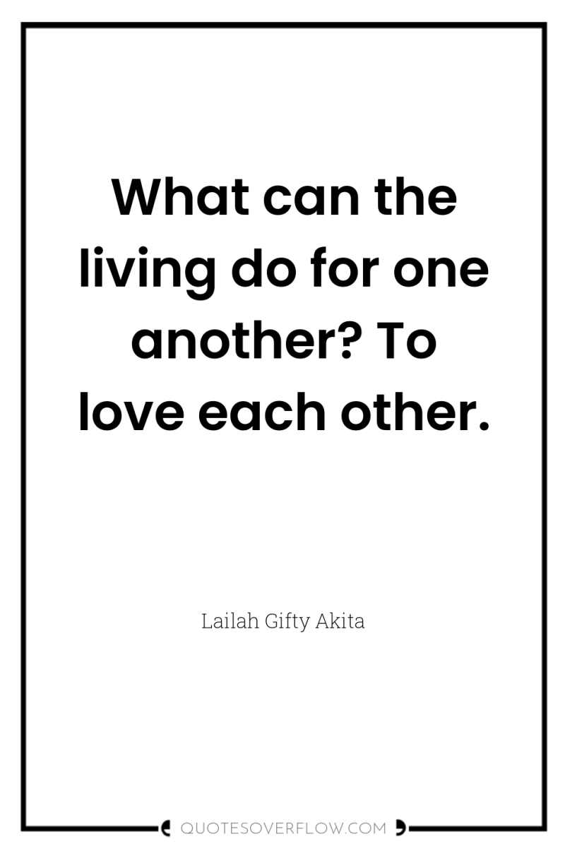 What can the living do for one another? To love...