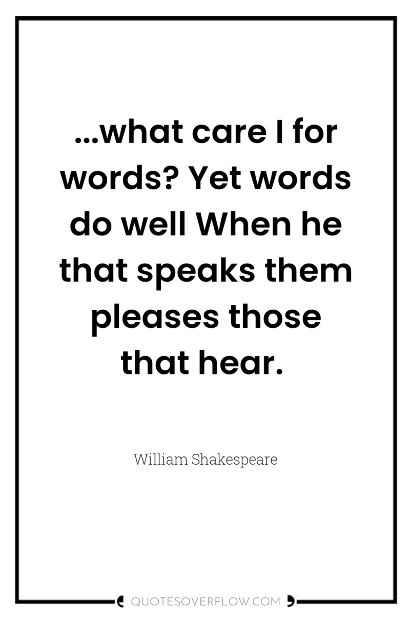 ...what care I for words? Yet words do well When...