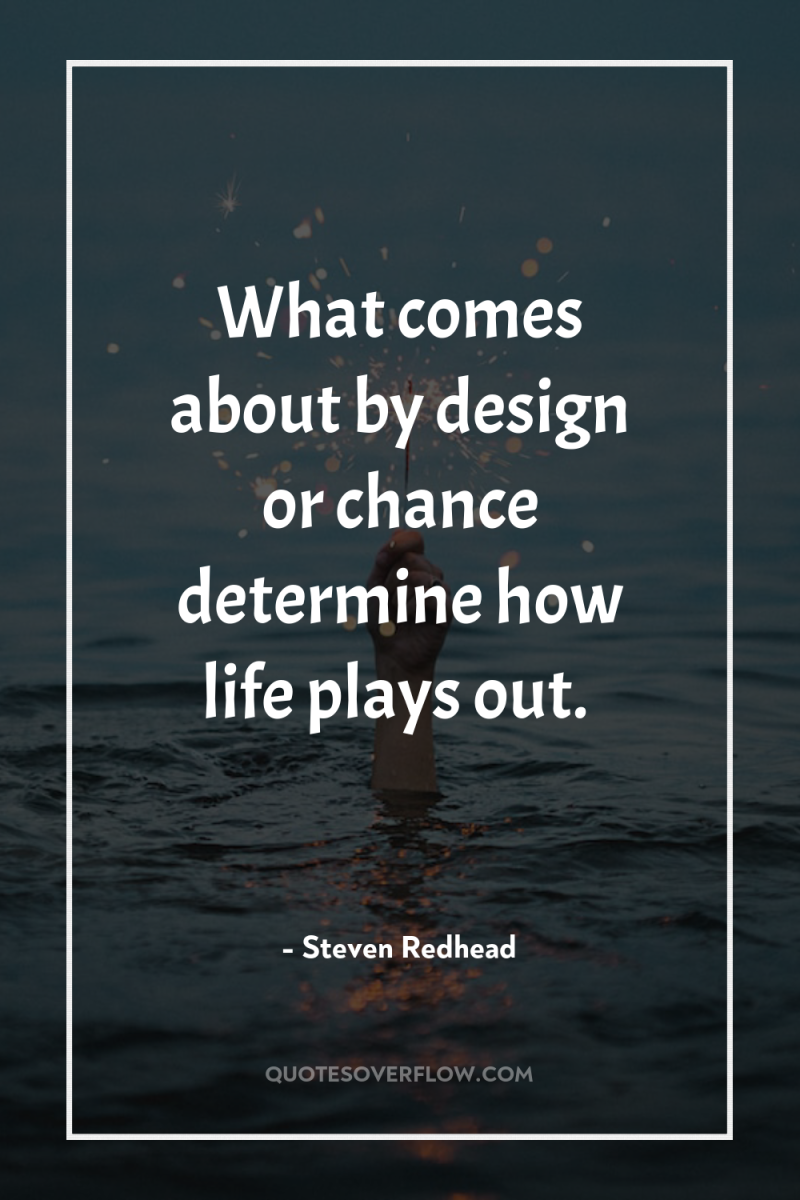 What comes about by design or chance determine how life...